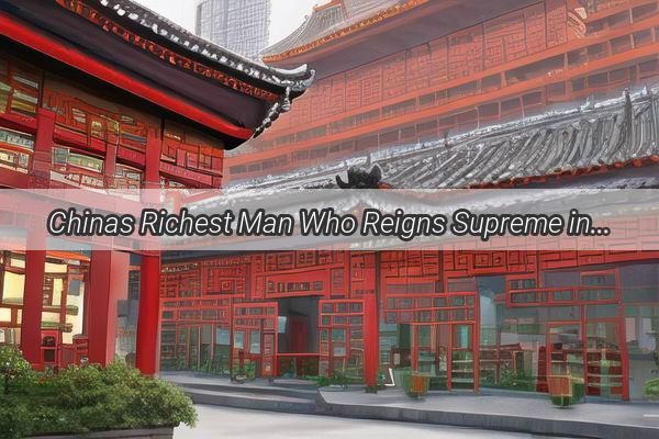 Chinas Richest Man Who Reigns Supreme in the Kingdom of Wealth